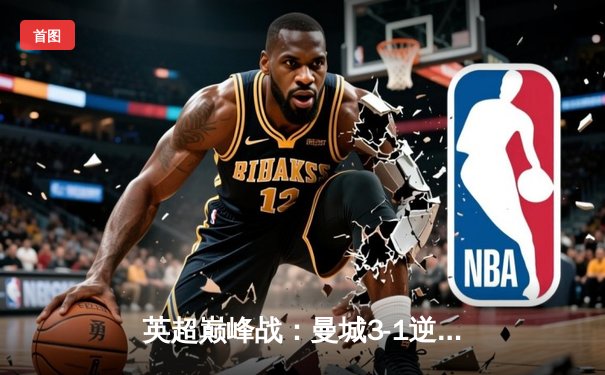 英超巅峰战：曼城3-1逆转曼联，哈兰德双响锁定胜局