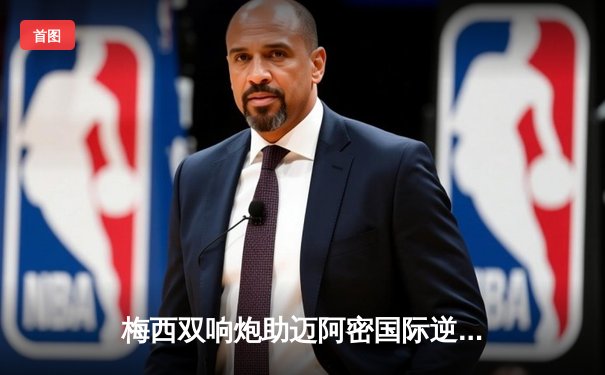 梅西双响炮助迈阿密国际逆转辛辛那提 提前锁定季后赛席位