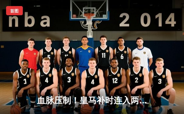 血脉压制！皇马补时连入两球逆转拜仁，第18次挺进欧冠决赛