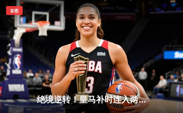 绝境逆转！皇马补时连入两球3-1客胜曼城，总分6-5晋级欧冠决赛