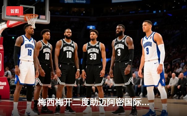 梅西梅开二度助迈阿密国际3-1逆转奥兰多城，领跑东部积分榜