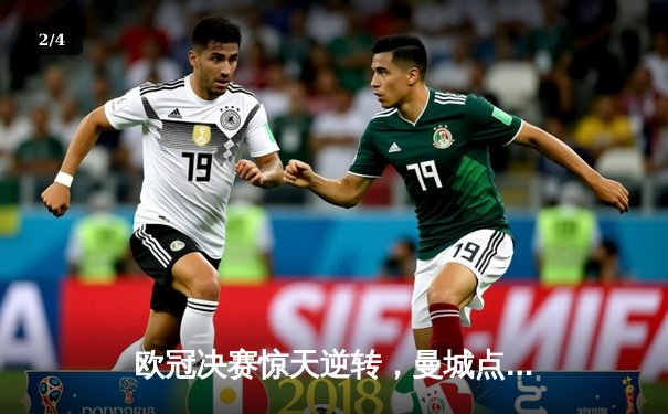 欧冠决赛惊天逆转，曼城点球大战力克皇马夺冠 - 2