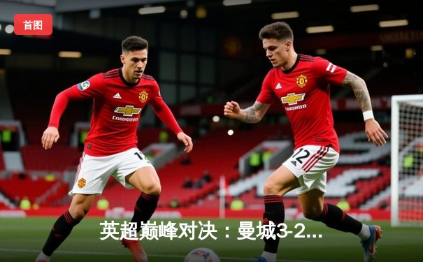 英超巅峰对决：曼城3-2逆转热刺，哈兰德双响锁定胜局