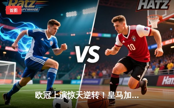 欧冠上演惊天逆转！皇马加时赛3-2绝杀拜仁，维尼修斯双响本泽马定乾坤